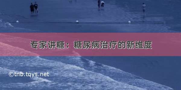 专家讲糖：糖尿病治疗的新维度