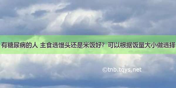 有糖尿病的人 主食选馒头还是米饭好？可以根据饭量大小做选择