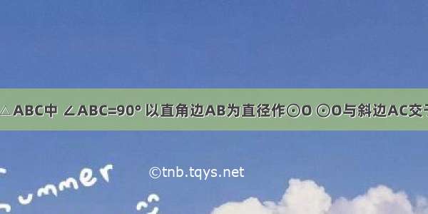 已知：在Rt△ABC中 ∠ABC=90° 以直角边AB为直径作⊙O ⊙O与斜边AC交于点D E为BC