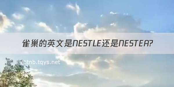 雀巢的英文是NESTLE还是NESTEA?