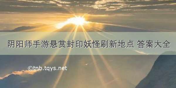 阴阳师手游悬赏封印妖怪刷新地点 答案大全