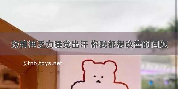 没精神乏力睡觉出汗 你我都想改善的问题