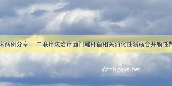 临床病例分享： 二联疗法治疗幽门螺杆菌相关消化性溃疡合并膜性肾病