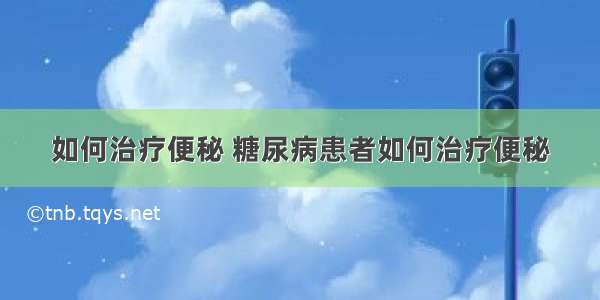 如何治疗便秘 糖尿病患者如何治疗便秘