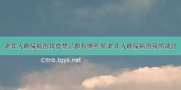 老年人糖尿病的饮食禁忌都有哪些呢 老年人糖尿病的预防诀窍