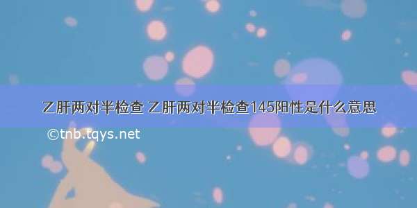 乙肝两对半检查 乙肝两对半检查145阳性是什么意思