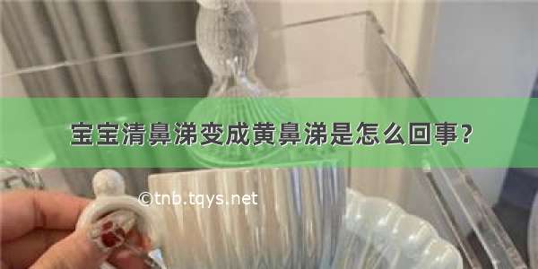 宝宝清鼻涕变成黄鼻涕是怎么回事？