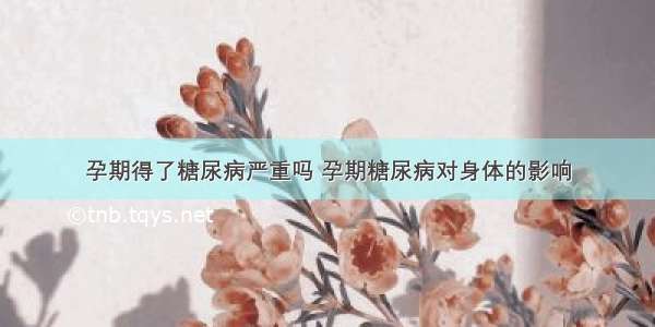 孕期得了糖尿病严重吗 孕期糖尿病对身体的影响