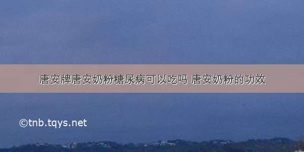 唐安牌唐安奶粉糖尿病可以吃吗 唐安奶粉的功效