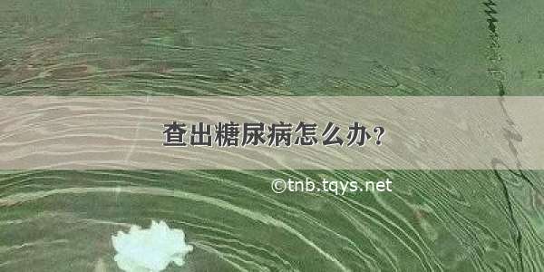 查出糖尿病怎么办？