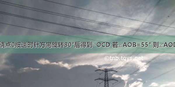 如图 △OAB绕点0按逆时针方向旋转80°后得到△OCD 若∠AOB=55° 则∠AOD的度数为A.