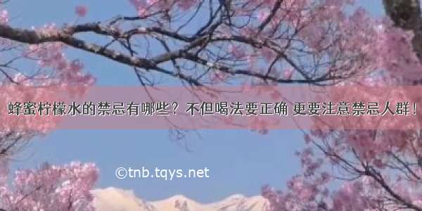 蜂蜜柠檬水的禁忌有哪些？不但喝法要正确 更要注意禁忌人群！