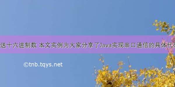 java串口发送十六进制数 本文实例为大家分享了Java实现串口通信的具体代码 供大家参