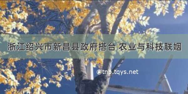 浙江绍兴市新昌县政府搭台 农业与科技联姻