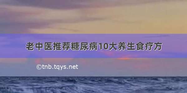 老中医推荐糖尿病10大养生食疗方