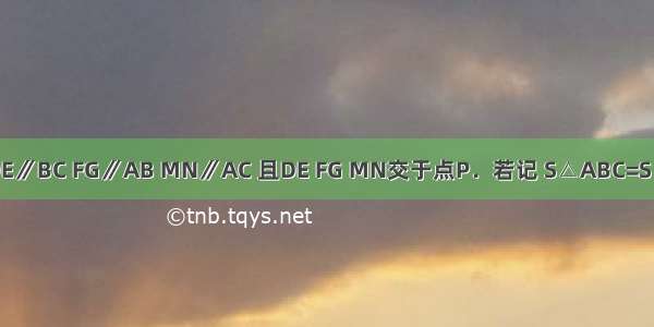 如图 DE∥BC FG∥AB MN∥AC 且DE FG MN交于点P．若记 S△ABC=S S△PD