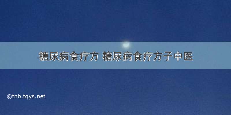 糖尿病食疗方 糖尿病食疗方子中医