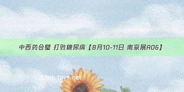 中西药合璧 打败糖尿病【8月10-11日 南京展A06】​