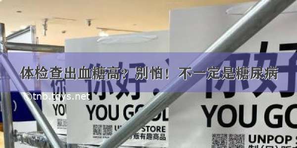 体检查出血糖高？别怕！不一定是糖尿病