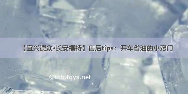 【宜兴德众·长安福特】售后tips：开车省油的小窍门