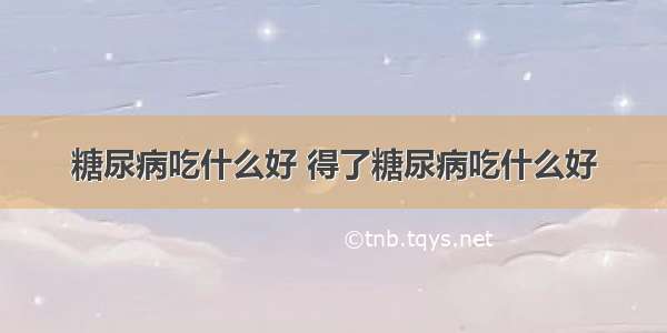 糖尿病吃什么好 得了糖尿病吃什么好