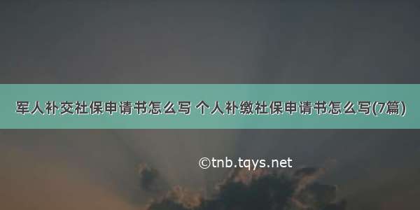 军人补交社保申请书怎么写 个人补缴社保申请书怎么写(7篇)