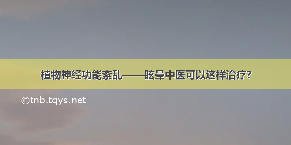 植物神经功能紊乱——眩晕中医可以这样治疗？