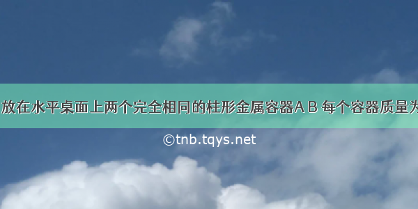 如图所示 放在水平桌面上两个完全相同的柱形金属容器A B 每个容器质量为0.5千克 