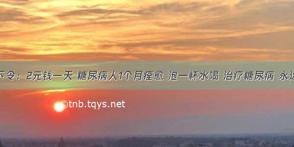 医院下令：2元钱一天 糖尿病人1个月痊愈 泡一杯水喝 治疗糖尿病 永远断根