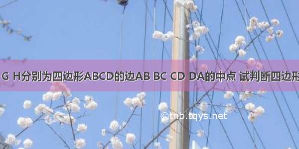 如图 点E F G H分别为四边形ABCD的边AB BC CD DA的中点 试判断四边形EFGH的形