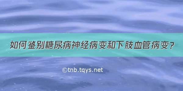 如何鉴别糖尿病神经病变和下肢血管病变？