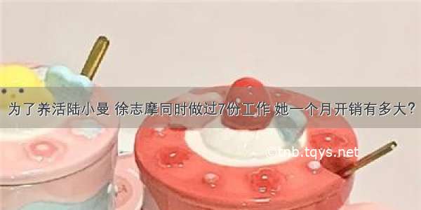 为了养活陆小曼 徐志摩同时做过7份工作 她一个月开销有多大？