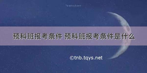 预科班报考条件 预科班报考条件是什么