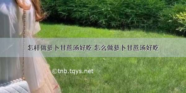 怎样做萝卜甘蔗汤好吃 怎么做萝卜甘蔗汤好吃