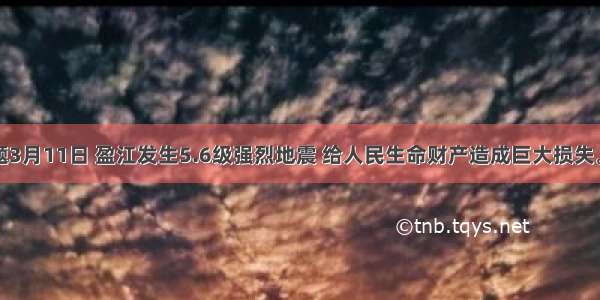 单选题3月11日 盈江发生5.6级强烈地震 给人民生命财产造成巨大损失。地震