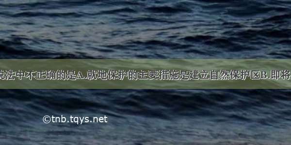 单选题下列说法中不正确的是A.就地保护的主要措施是建立自然保护区B.即将灭绝的动物（