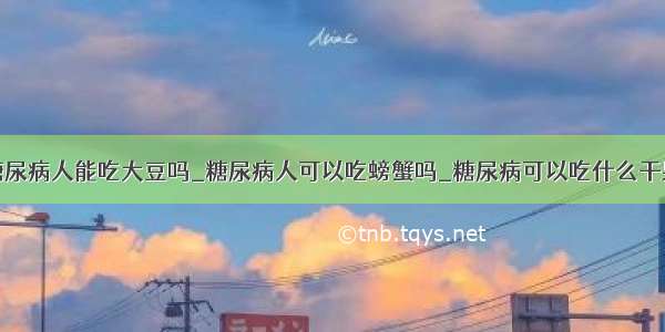 糖尿病人能吃大豆吗_糖尿病人可以吃螃蟹吗_糖尿病可以吃什么干果