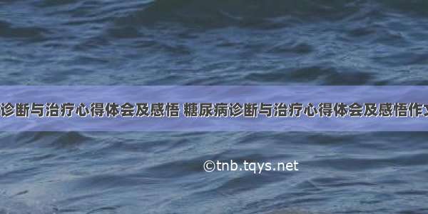 糖尿病诊断与治疗心得体会及感悟 糖尿病诊断与治疗心得体会及感悟作文(4篇)