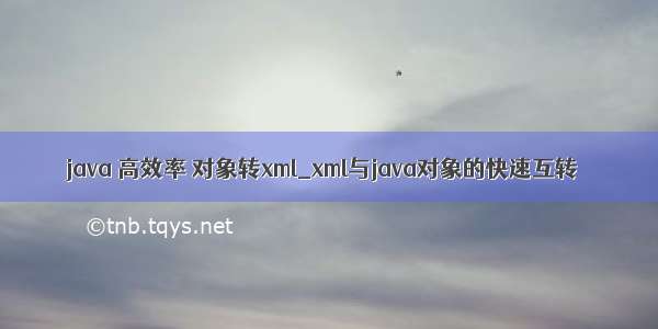 java 高效率 对象转xml_xml与java对象的快速互转