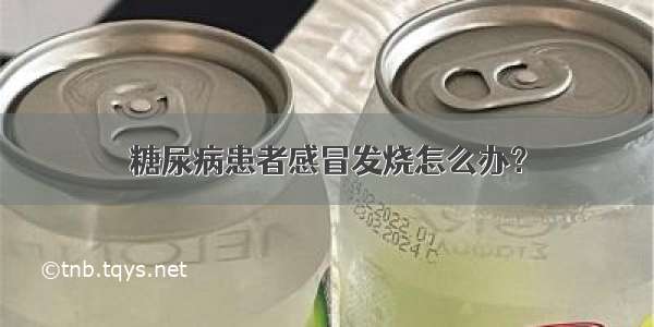 糖尿病患者感冒发烧怎么办？