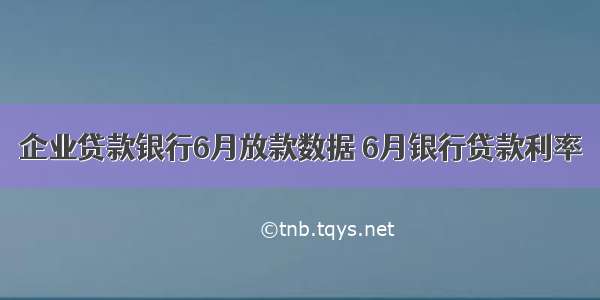 企业贷款银行6月放款数据 6月银行贷款利率