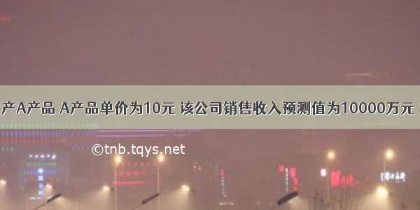 某公司生产A产品 A产品单价为10元 该公司销售收入预测值为10000万元 其变动成