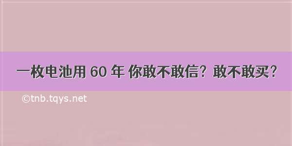 一枚电池用 60 年 你敢不敢信？敢不敢买？