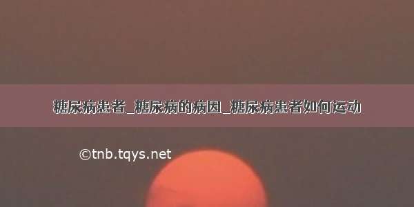 糖尿病患者_糖尿病的病因_糖尿病患者如何运动