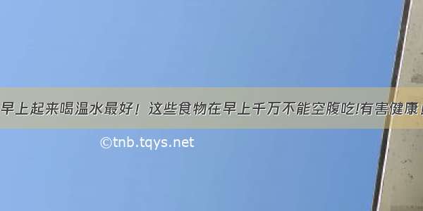 早上起来喝温水最好！这些食物在早上千万不能空腹吃!有害健康！