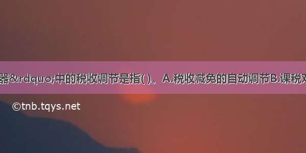 “内在稳定器”中的税收调节是指( )。A.税收减免的自动调节B.课税对象的自动调节C.累