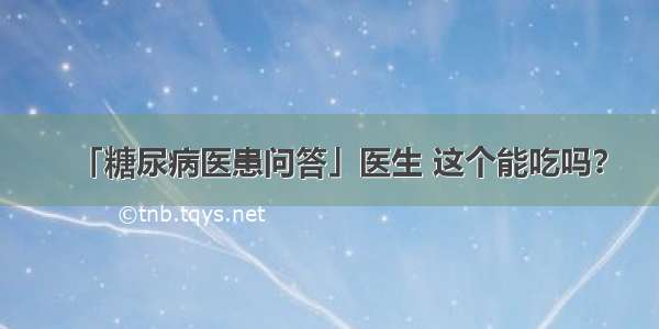 「糖尿病医患问答」医生 这个能吃吗？