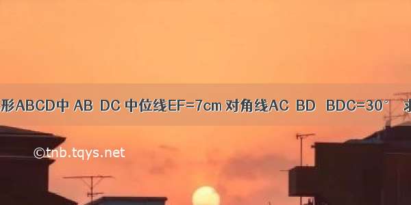 已知：如图 在梯形ABCD中 AB∥DC 中位线EF=7cm 对角线AC⊥BD ∠BDC=30°．求梯形的高AH．