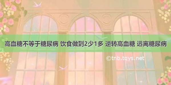 高血糖不等于糖尿病 饮食做到2少1多 逆转高血糖 远离糖尿病