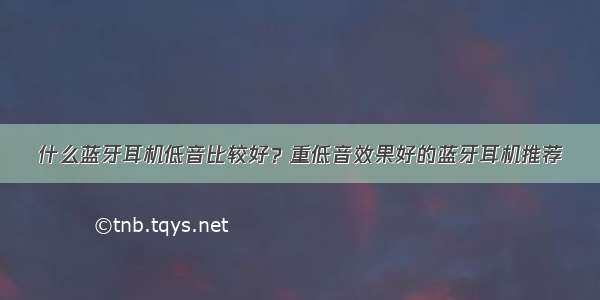 什么蓝牙耳机低音比较好？重低音效果好的蓝牙耳机推荐